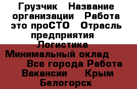 Грузчик › Название организации ­ Работа-это проСТО › Отрасль предприятия ­ Логистика › Минимальный оклад ­ 25 000 - Все города Работа » Вакансии   . Крым,Белогорск